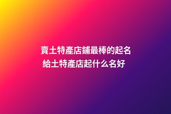 賣土特產店鋪最棒的起名 給土特產店起什么名好-第1張-店鋪起名-玄機派